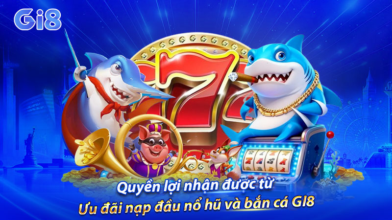 Quyền lợi nhận được từ ưu đãi nạp đầu nổ hũ & bắn cá GI8