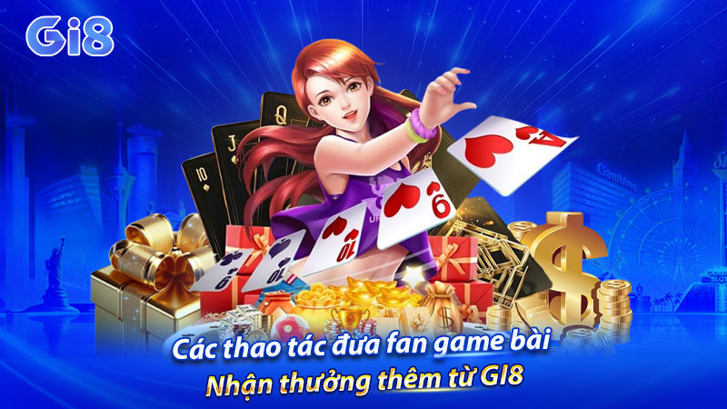 Các thao tác đưa fan game bài nhận thưởng thêm từ GI8 Các thao tác đưa fan game bài nhận thưởng thêm từ GI8